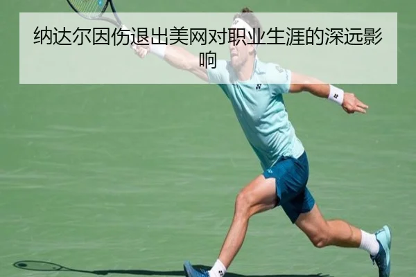 纳达尔因伤退出美网对职业生涯的深远影响